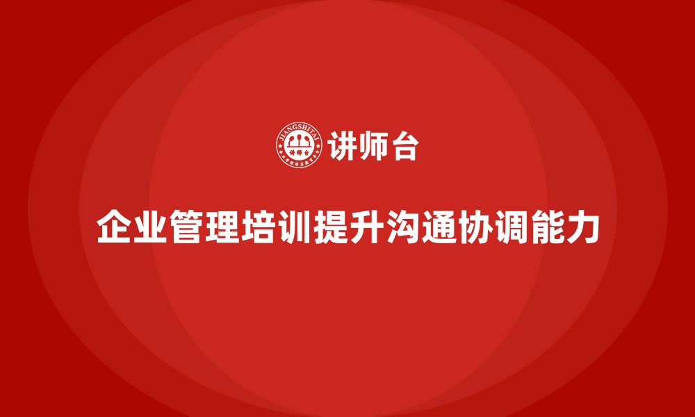 文章企业管理培训课程，帮助企业改善沟通与协调的缩略图