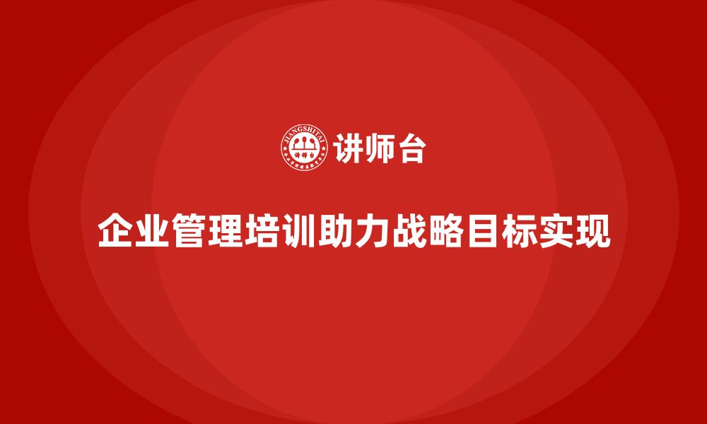 文章企业管理培训课程，帮助企业实现战略目标落地的缩略图