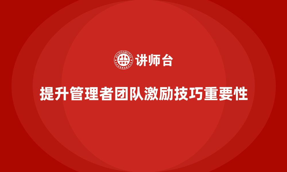 文章企业管理培训课程，提升管理者的团队激励技巧的缩略图