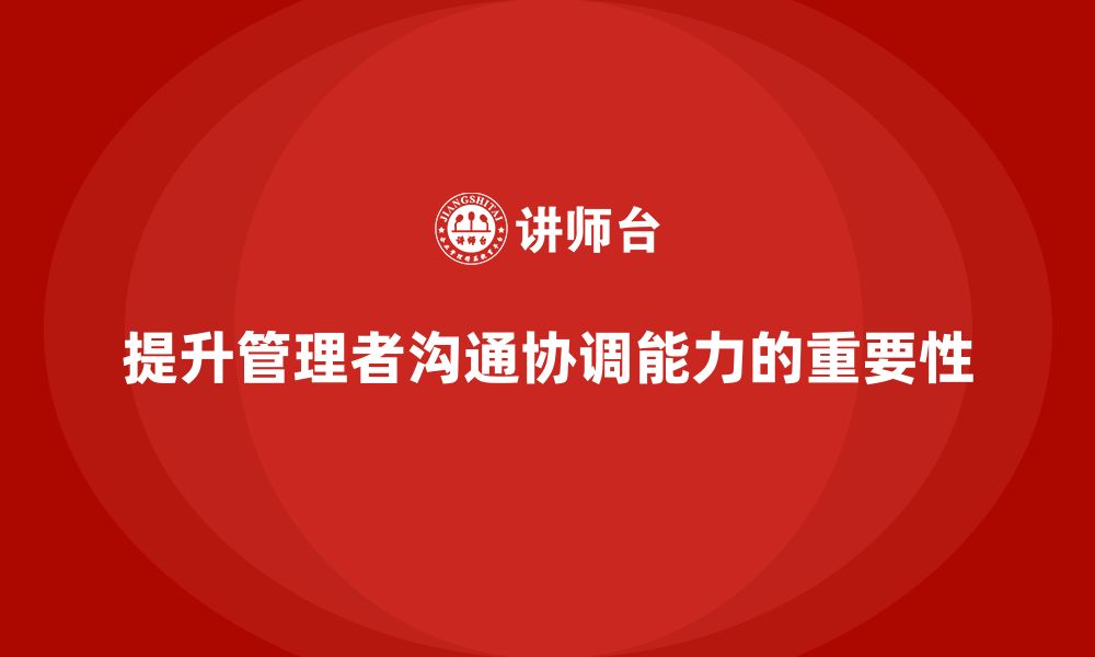 文章企业管理培训课程，提升管理者的沟通和协调能力的缩略图