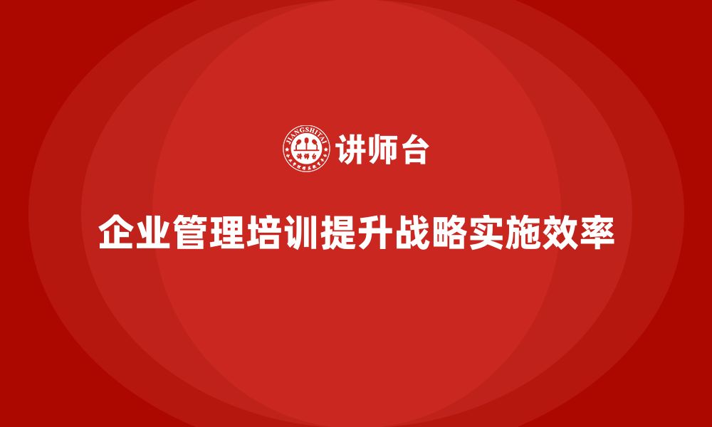 文章企业管理培训课程，帮助企业提高战略实施的效率的缩略图