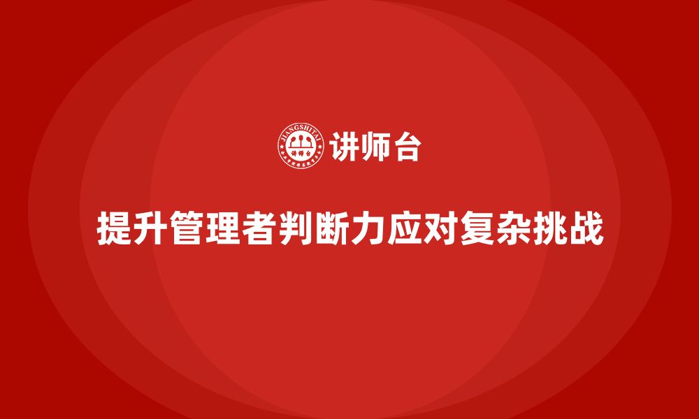 文章企业管理培训课程，提升管理者在复杂局面下的判断力的缩略图