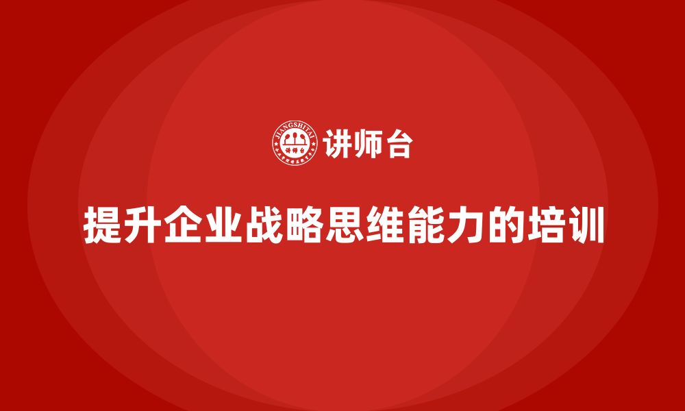 文章企业管理培训课程，提升企业的战略思维能力的缩略图