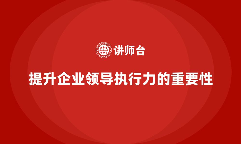 文章企业管理培训课程，帮助企业领导层提高执行力的缩略图