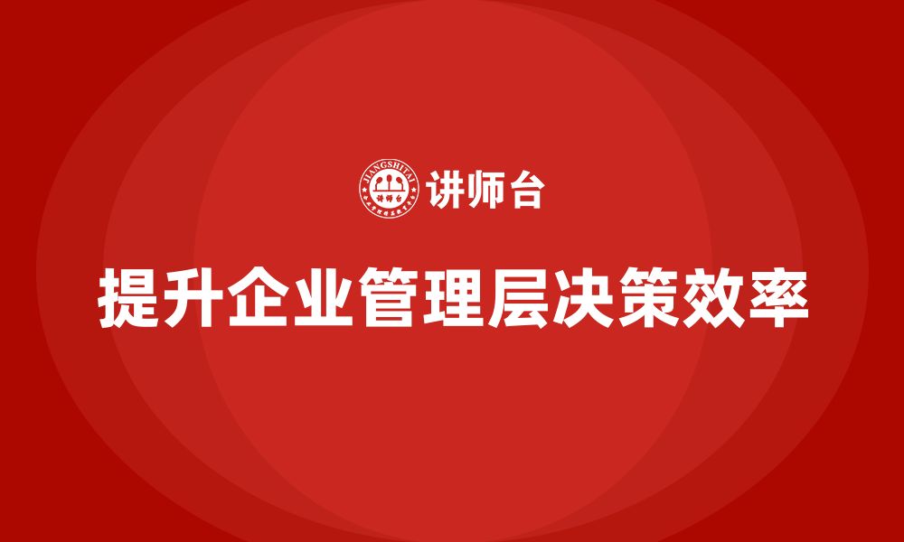 文章企业管理培训课程，提升企业管理层的决策效率的缩略图