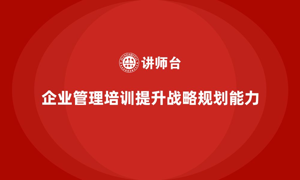 文章企业管理培训课程，帮助企业加强战略规划能力的缩略图