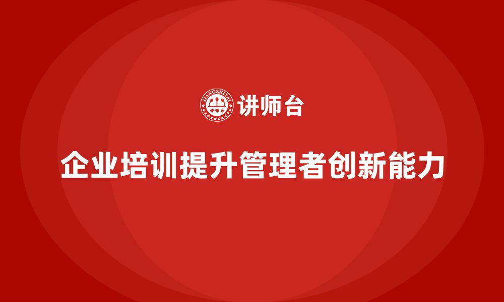 文章企业管理培训课程，提升企业管理者的创新能力的缩略图