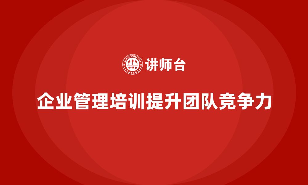 文章企业管理培训课程，提升企业团队管理的核心竞争力的缩略图