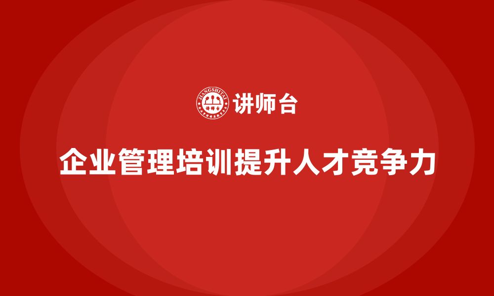 文章企业管理培训课程，帮助企业加强人才选拔与培养的缩略图