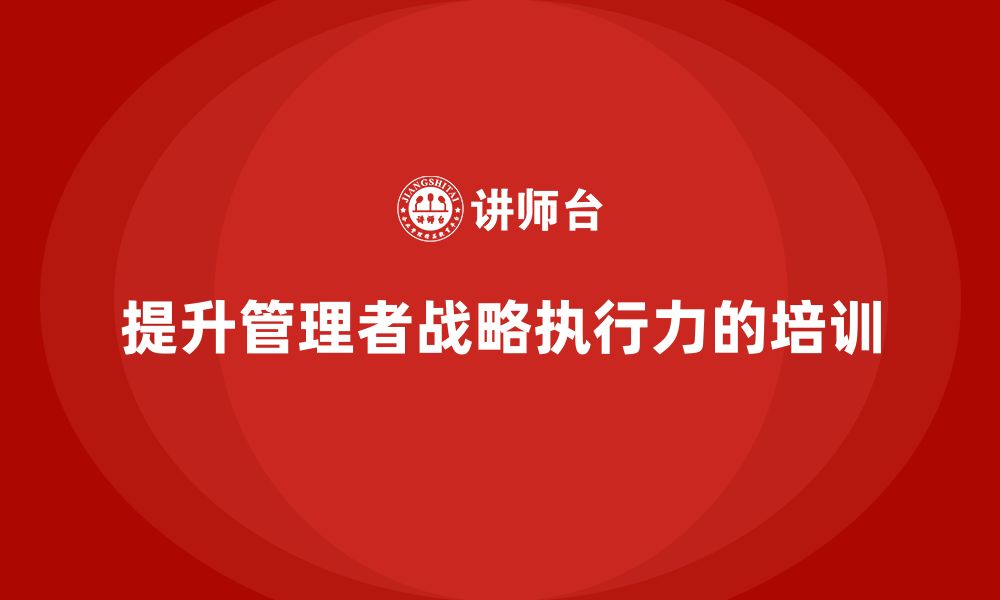 文章企业管理培训课程，提升企业管理者的战略执行力的缩略图