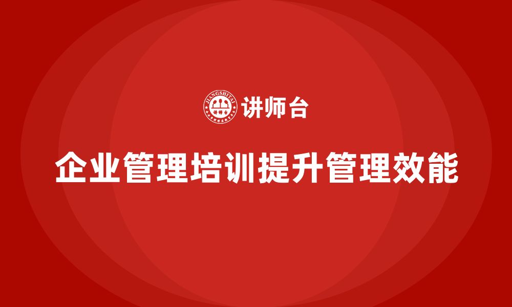 文章企业管理培训课程，提升企业管理层的效能与执行力的缩略图