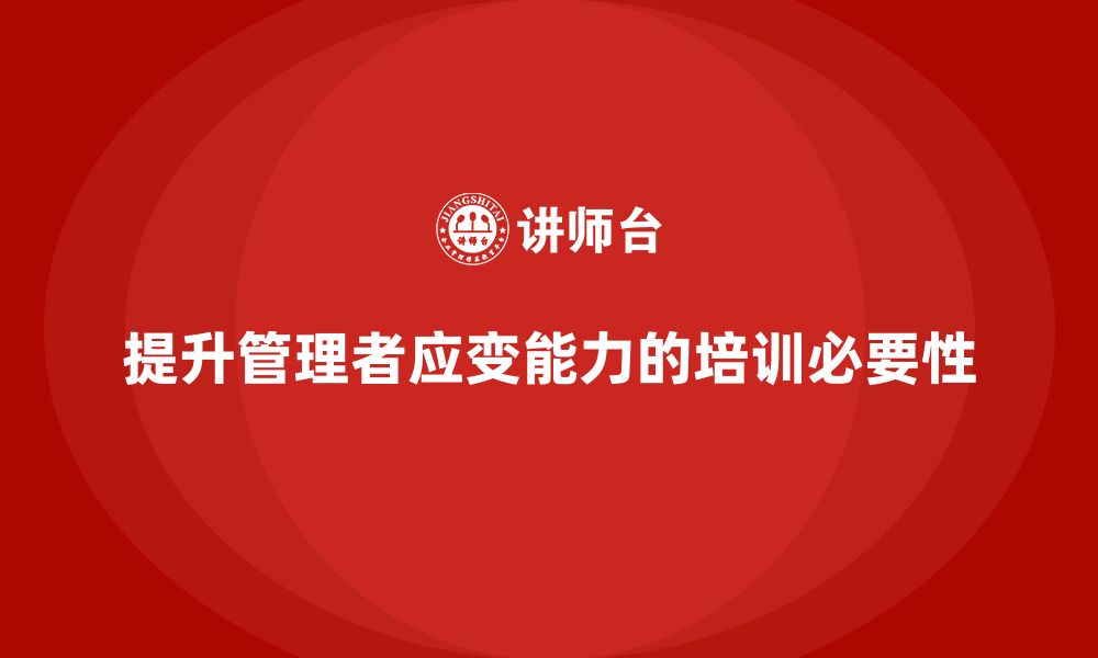 文章企业管理培训课程，提升管理者在复杂环境中的应变能力的缩略图