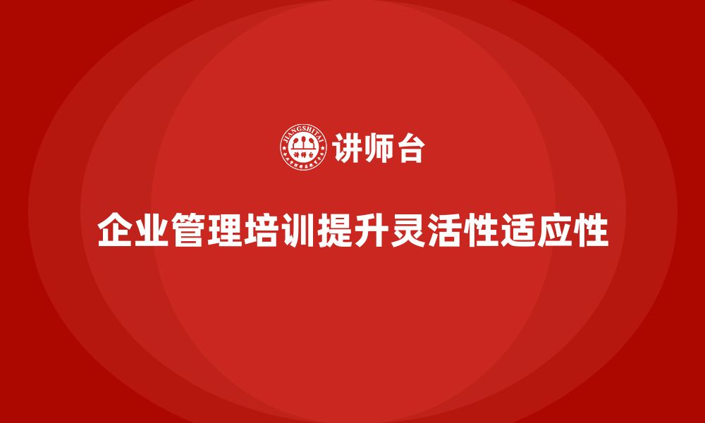 文章企业管理培训课程，提升企业管理体系的灵活性与适应性的缩略图