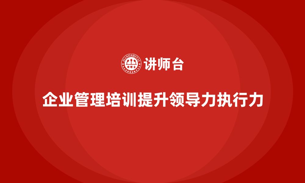 文章企业管理培训课程，帮助管理者提升领导力与执行力的缩略图