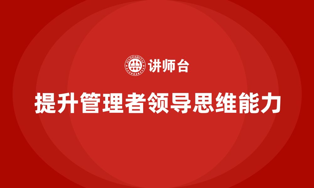 文章企业管理培训课程，提升企业管理者的领导思维方式的缩略图