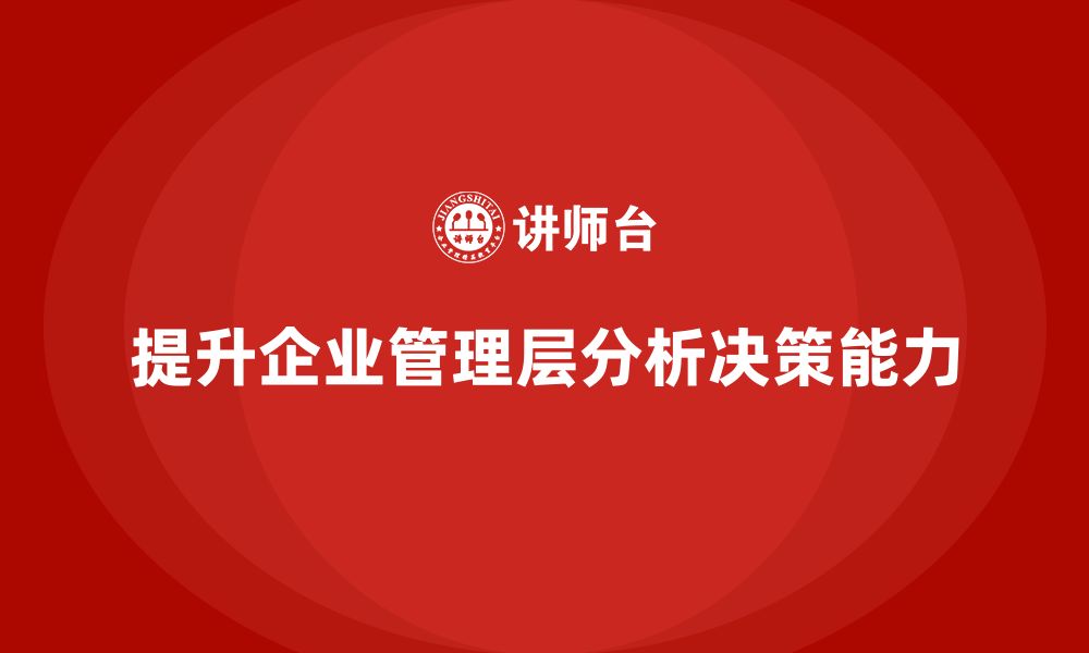 文章企业管理培训课程，提升企业管理层的分析和决策能力的缩略图