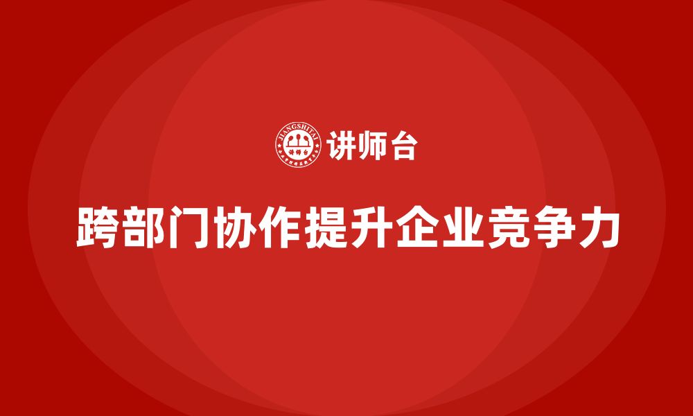 文章企业管理培训课程，帮助管理者提高跨部门协作效率的缩略图