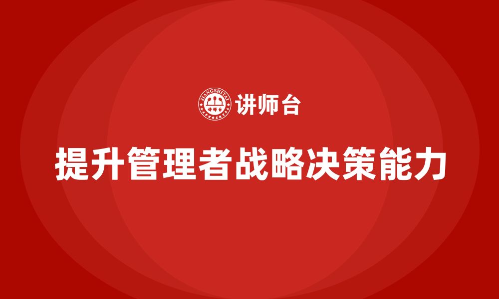 文章企业管理培训课程，帮助管理者提升战略决策的准确性的缩略图