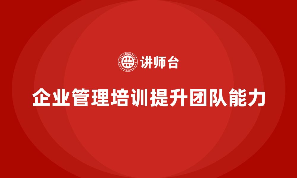 文章企业管理培训课程，帮助企业提高管理者的团队建设能力的缩略图