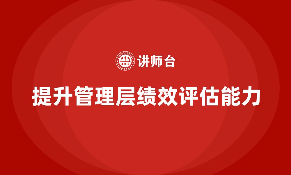 文章企业管理培训课程，提升企业管理层的绩效评估能力的缩略图