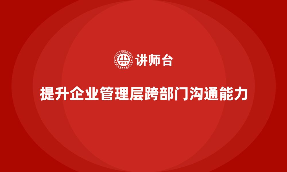 文章企业管理培训课程，提升企业管理层的跨部门沟通能力的缩略图