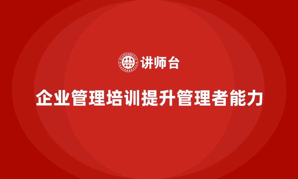 文章企业管理培训课程，帮助管理者提升团队绩效和目标达成的缩略图