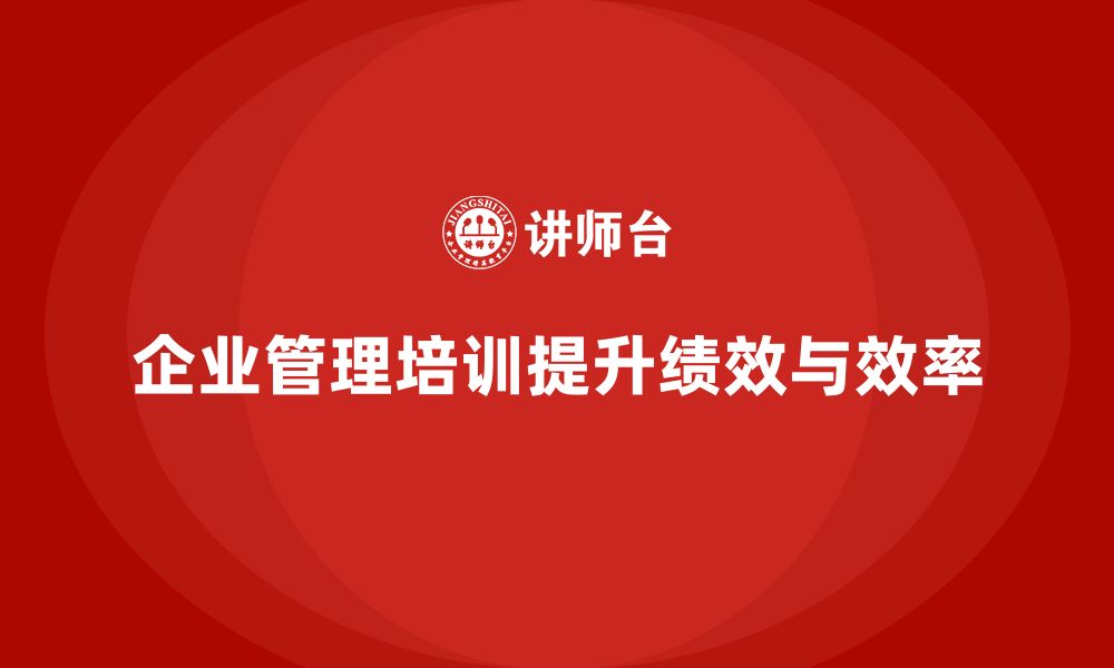 文章企业管理培训课程，提升企业管理层的绩效和执行效率的缩略图