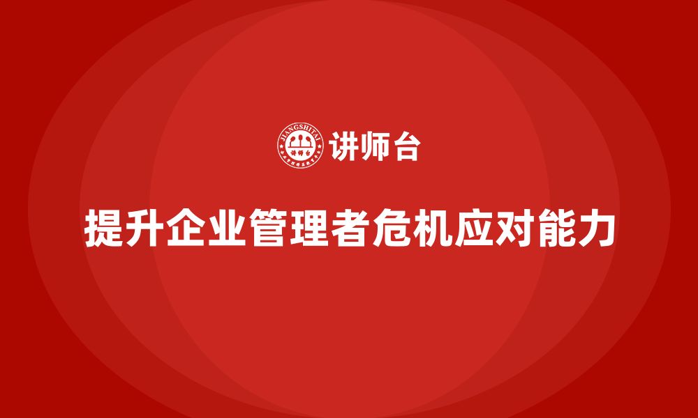 文章企业管理培训课程，提升企业管理者的危机应对能力的缩略图