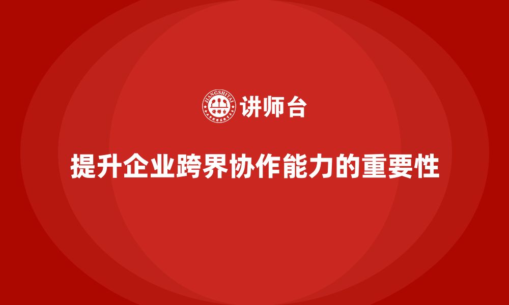 文章企业管理培训课程，提升企业管理者的跨界协作能力的缩略图