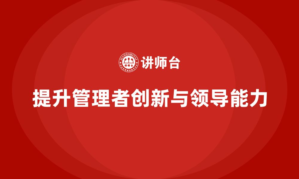 文章企业管理培训课程，提升企业管理者的创新和领导能力的缩略图