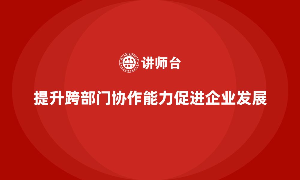 文章企业管理培训课程，提升企业领导层的跨部门协作能力的缩略图