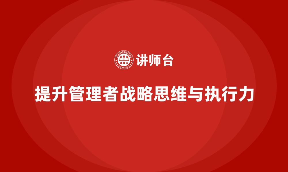 文章企业管理培训课程，提升企业管理者的战略思维和执行力的缩略图