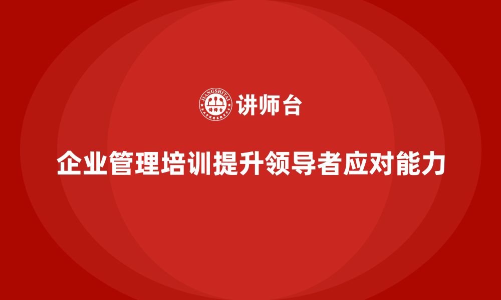 文章企业管理培训课程，帮助企业提升领导者的应对能力的缩略图