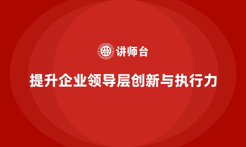 文章企业管理培训课程，提升企业领导层的创新与执行力的缩略图