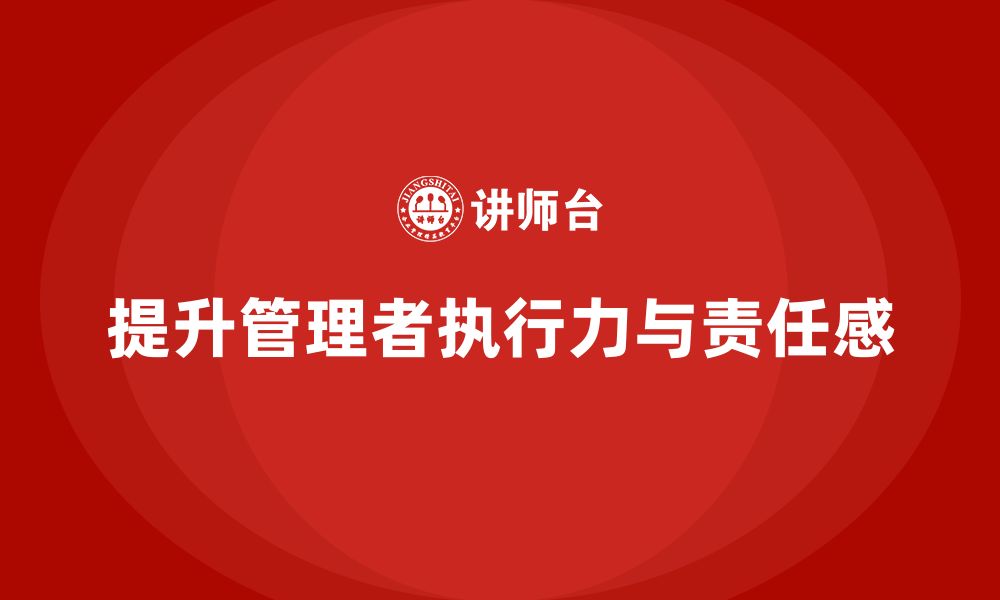 文章企业管理培训课程，增强管理者的执行力与责任感的缩略图