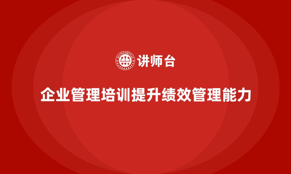 文章企业管理培训课程，帮助管理者提升绩效管理能力的缩略图