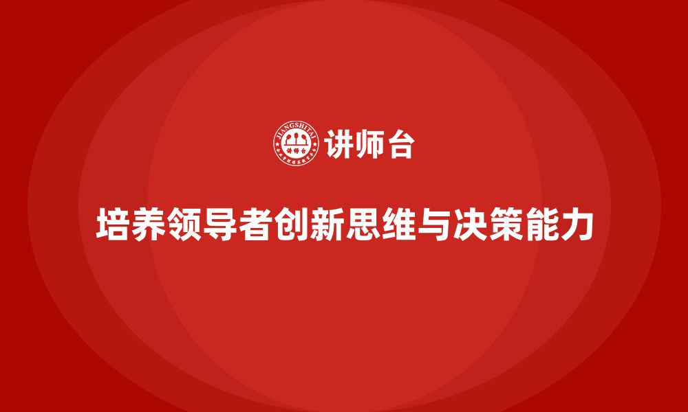 文章企业管理培训课程，培养领导者的创新思维与决策力的缩略图