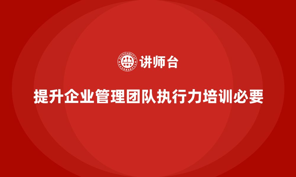 文章企业管理培训课程，提升企业管理团队的执行力的缩略图