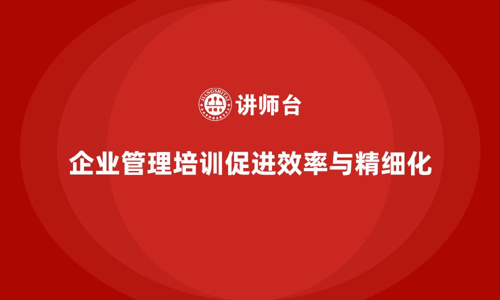 文章企业管理培训课程，提升企业整体管理效率与精细化水平的缩略图