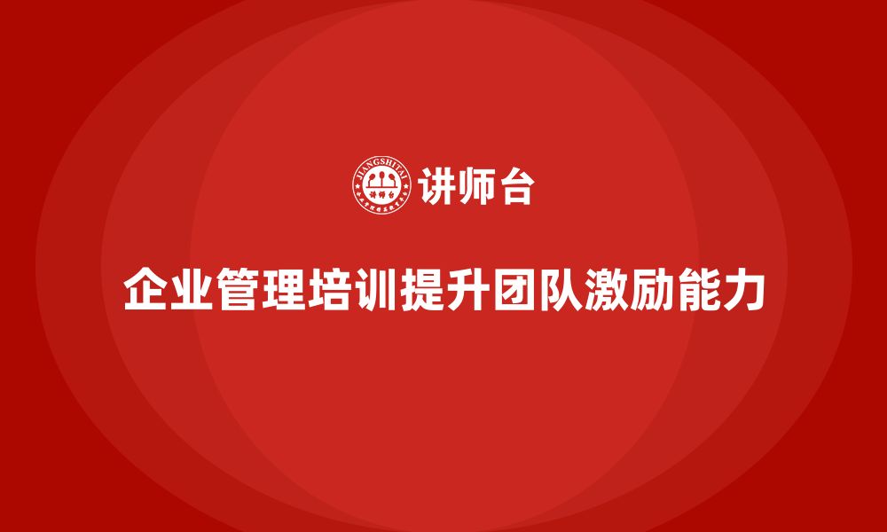 文章企业管理培训课程，帮助管理者提升团队激励能力的缩略图