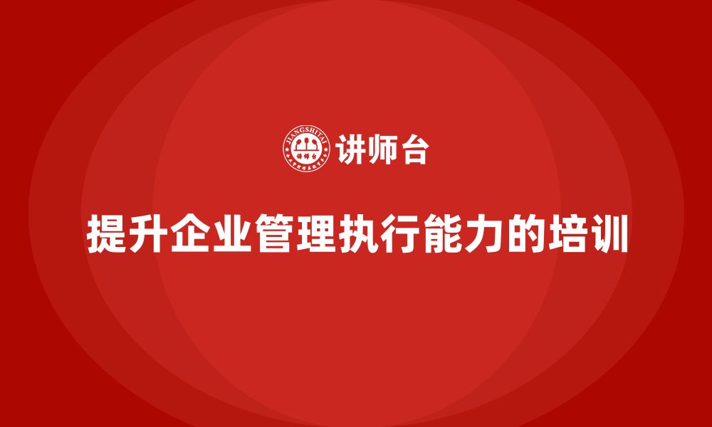 文章企业管理培训课程，提升企业全员的管理执行能力的缩略图