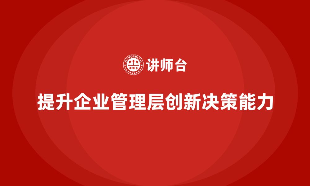 文章企业管理培训课程，提升企业管理层的创新决策能力的缩略图