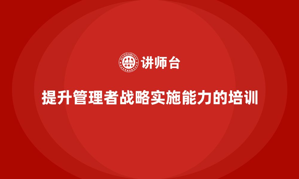 文章企业管理培训课程，提升管理者对战略实施的掌控力的缩略图