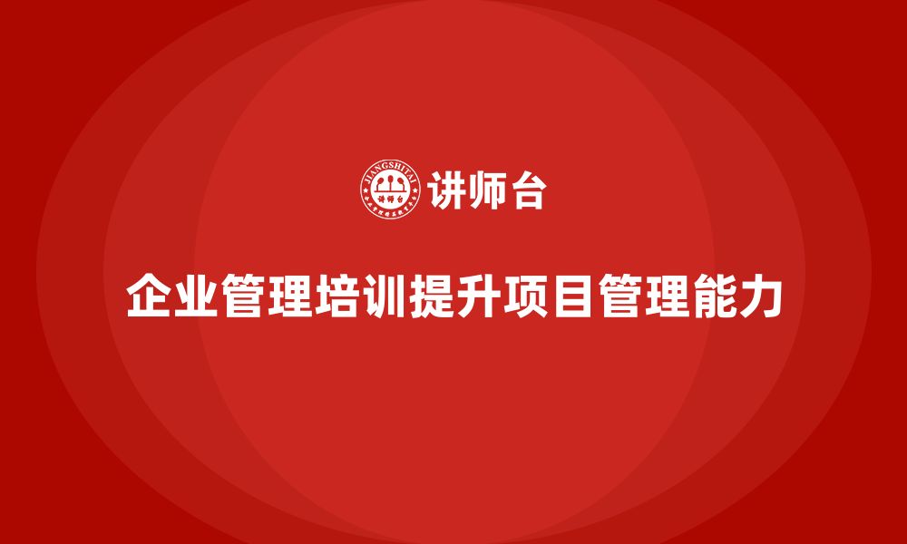 文章企业管理培训课程，提升企业管理层的项目管理能力的缩略图