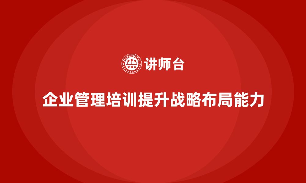 文章企业管理培训课程，帮助管理者提升战略布局的能力的缩略图