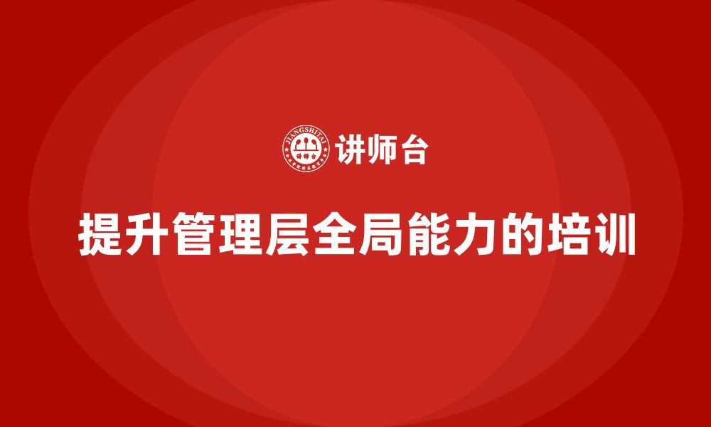 文章企业管理培训课程，提升企业管理层的全局管理能力的缩略图