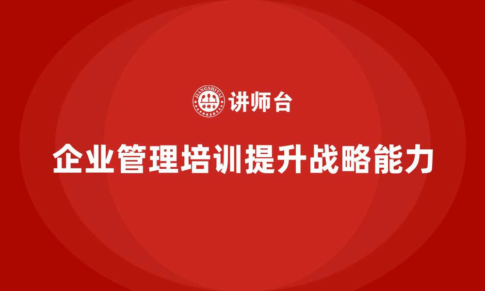 文章企业管理培训课程，帮助企业管理层优化战略管理能力的缩略图