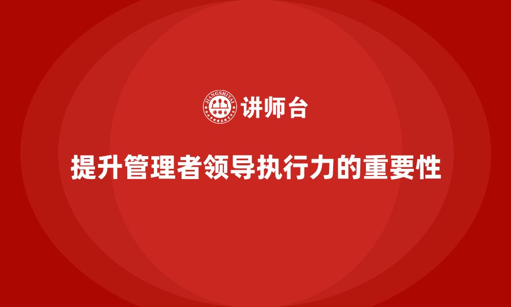 文章企业管理培训课程，提升管理者的领导执行力的缩略图