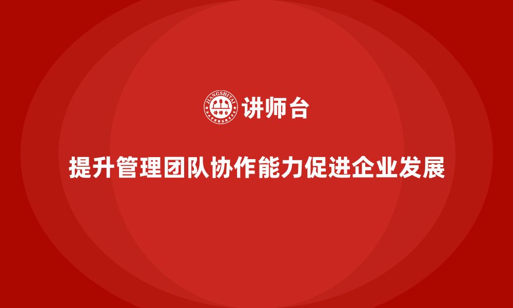 文章企业管理培训课程，优化管理团队的协作能力的缩略图