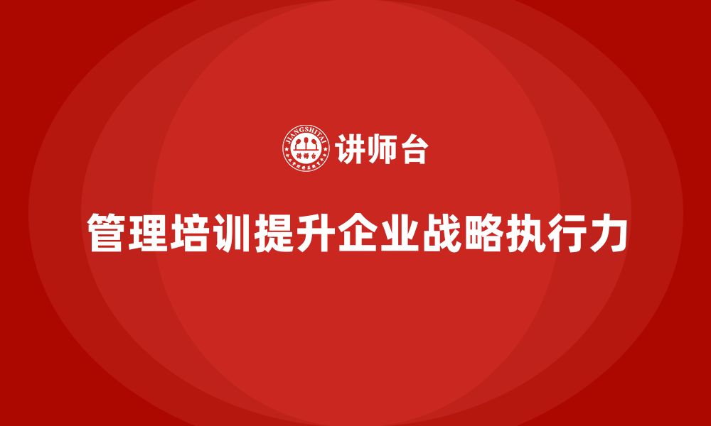 文章企业管理培训课程，助力管理层提升战略执行力的缩略图